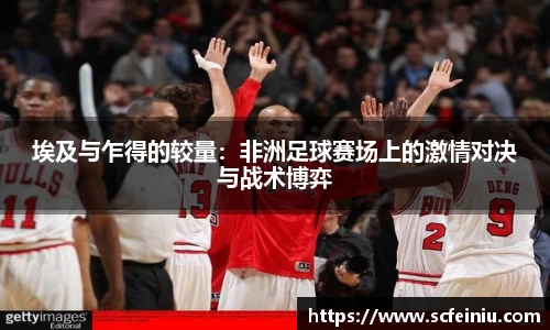 埃及与乍得的较量：非洲足球赛场上的激情对决与战术博弈